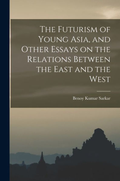 The Futurism Of Young Asia, And Other Essays On The Relations Between The East And The West