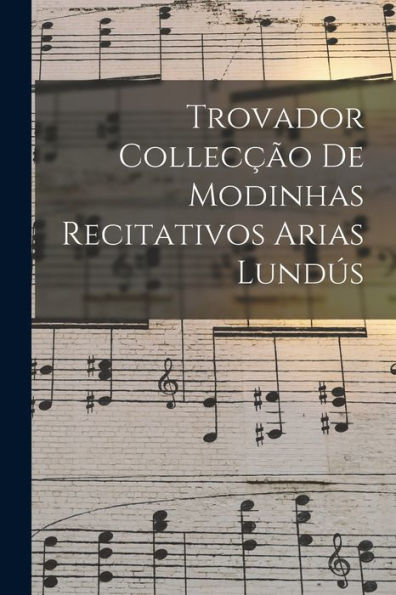 Trovador Collecção De Modinhas Recitativos Arias Lundús (Portuguese Edition)