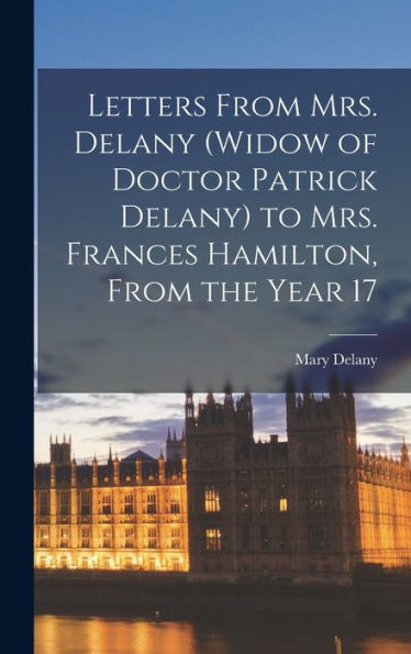 Letters From Mrs. Delany (Widow Of Doctor Patrick Delany) To Mrs. Frances Hamilton, From The Year 17