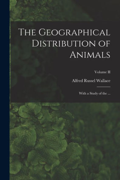 The Geographical Distribution Of Animals: With A Study Of The ...; Volume Ii