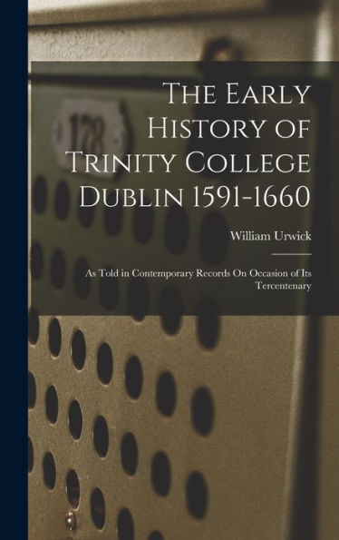 The Early History Of Trinity College Dublin 1591-1660: As Told In Contemporary Records On Occasion Of Its Tercentenary
