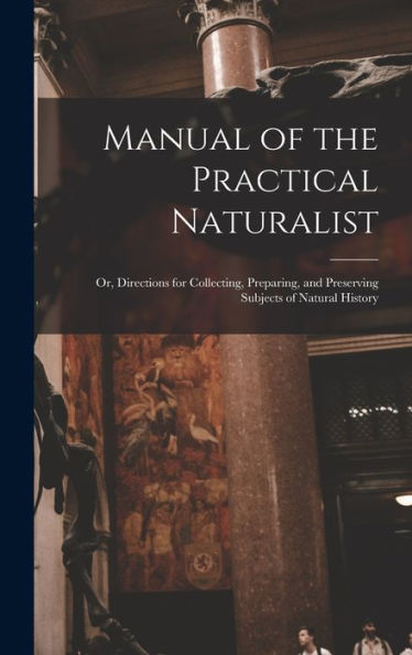 Manual Of The Practical Naturalist: Or, Directions For Collecting, Preparing, And Preserving Subjects Of Natural History