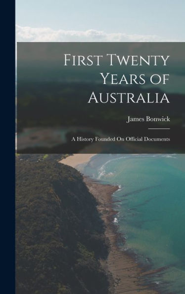 First Twenty Years Of Australia: A History Founded On Official Documents