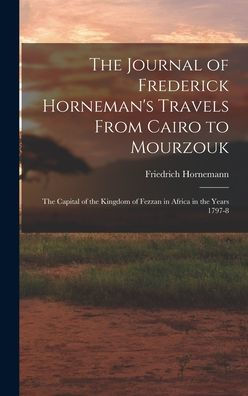 The Journal Of Frederick Horneman'S Travels From Cairo To Mourzouk: The Capital Of The Kingdom Of Fezzan In Africa In The Years 1797-8