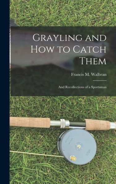 Grayling And How To Catch Them: And Recollections Of A Sportsman