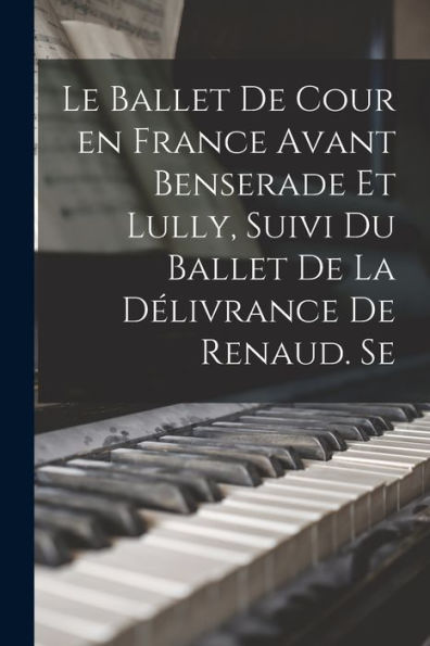 Le Ballet De Cour En France Avant Benserade Et Lully, Suivi Du Ballet De La Délivrance De Renaud. Se (French Edition)