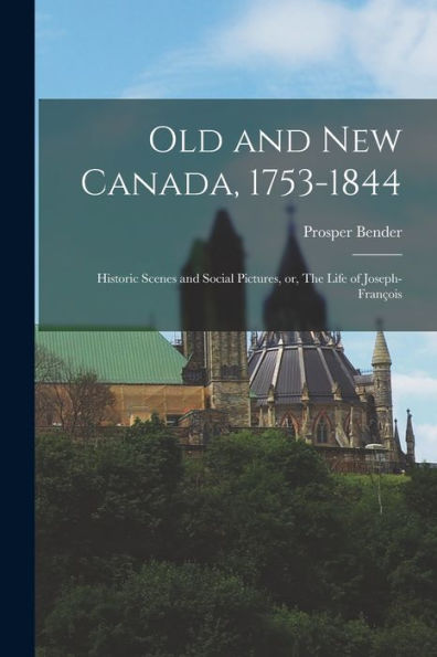 Old And New Canada, 1753-1844: Historic Scenes And Social Pictures, Or, The Life Of Joseph-François