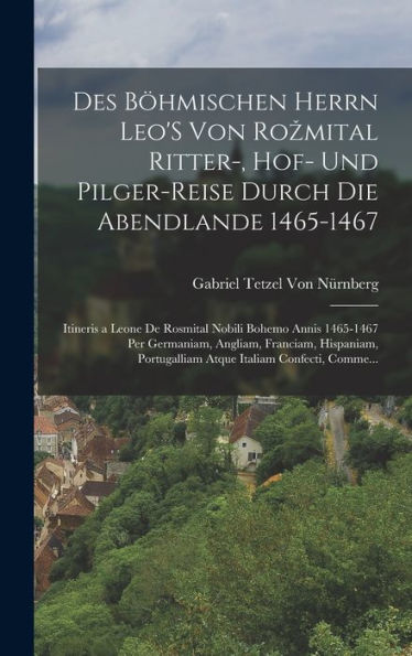 Des Böhmischen Herrn Leo'S Von Rozmital Ritter-, Hof- Und Pilger-Reise Durch Die Abendlande 1465-1467; Itineris A Leone De Rosmital Nobili Bohemo ... Italiam Confecti, Comme... (German Edition)