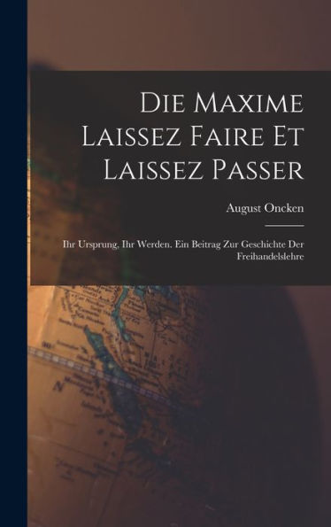 Die Maxime Laissez Faire Et Laissez Passer: Ihr Ursprung, Ihr Werden. Ein Beitrag Zur Geschichte Der Freihandelslehre (German Edition)