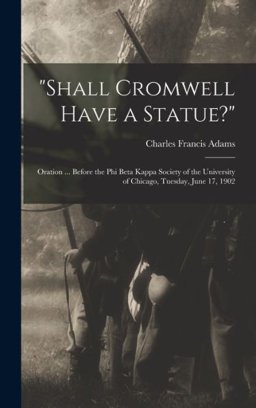 Shall Cromwell Have A Statue?: Oration ... Before The Phi Beta Kappa Society Of The University Of Chicago, Tuesday, June 17, 1902