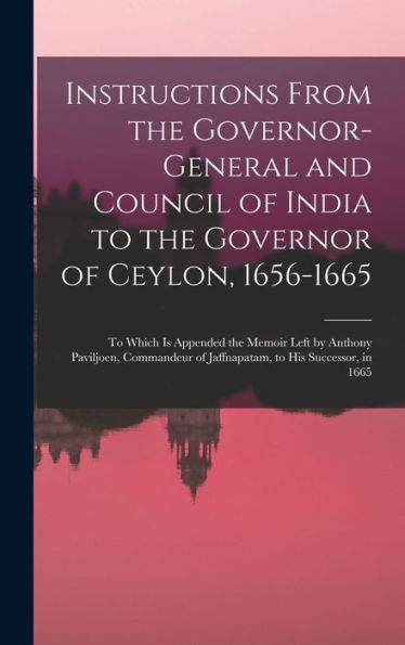 Instructions From The Governor-General And Council Of India To The Governor Of Ceylon, 1656-1665: To Which Is Appended The Memoir Left By Anthony ... Of Jaffnapatam, To His Successor, In 1665