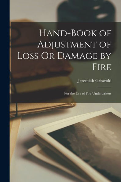 Hand-Book Of Adjustment Of Loss Or Damage By Fire: For The Use Of Fire Underwriters