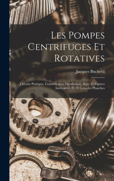 Les Pompes Centrifuges Et Rotatives: Théorie Pratique, Construction, Installation, Avec 35 Figures Intercalées Et 10 Grandes Planches (French Edition)