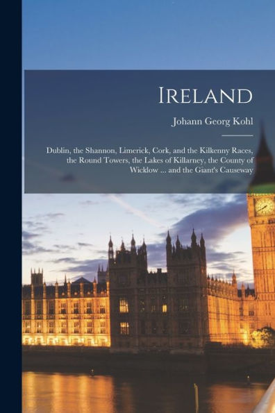 Ireland: Dublin, The Shannon, Limerick, Cork, And The Kilkenny Races, The Round Towers, The Lakes Of Killarney, The County Of Wicklow ... And The Giant'S Causeway