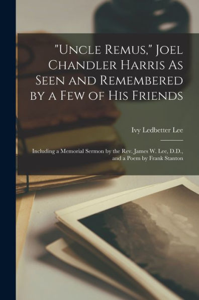 Uncle Remus, Joel Chandler Harris As Seen And Remembered By A Few Of His Friends: Including A Memorial Sermon By The Rev. James W. Lee, D.D., And A Poem By Frank Stanton