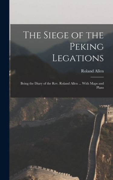 The Siege Of The Peking Legations: Being The Diary Of The Rev. Roland Allen ... With Maps And Plans