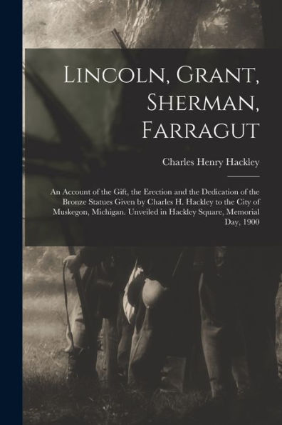 Lincoln, Grant, Sherman, Farragut: An Account Of The Gift, The Erection And The Dedication Of The Bronze Statues Given By Charles H. Hackley To The ... In Hackley Square, Memorial Day, 1900