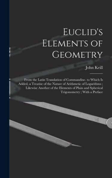 Euclid'S Elements Of Geometry: From The Latin Translation Of Commandine. To Which Is Added, A Treatise Of The Nature Of Arithmetic Of Logarithms; ... And Spherical Trigonometry; With A Preface