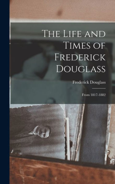 The Life And Times Of Frederick Douglass: From 1817-1882
