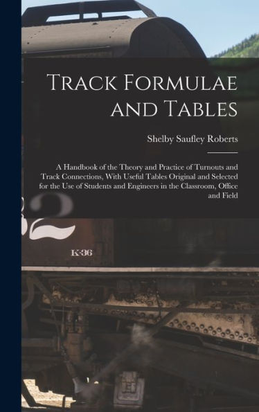 Track Formulae And Tables: A Handbook Of The Theory And Practice Of Turnouts And Track Connections, With Useful Tables Original And Selected For The ... Engineers In The Classroom, Office And Field
