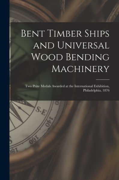 Bent Timber Ships And Universal Wood Bending Machinery: Two Prize Medals Awarded At The International Exhibition, Philadelphia, 1876