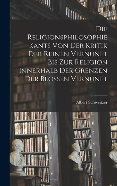 Die Religionsphilosophie Kants Von Der Kritik Der Reinen Vernunft Bis Zur Religion Innerhalb Der Grenzen Der Blossen Vernunft (German Edition)