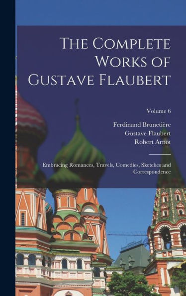 The Complete Works Of Gustave Flaubert: Embracing Romances, Travels, Comedies, Sketches And Correspondence; Volume 6