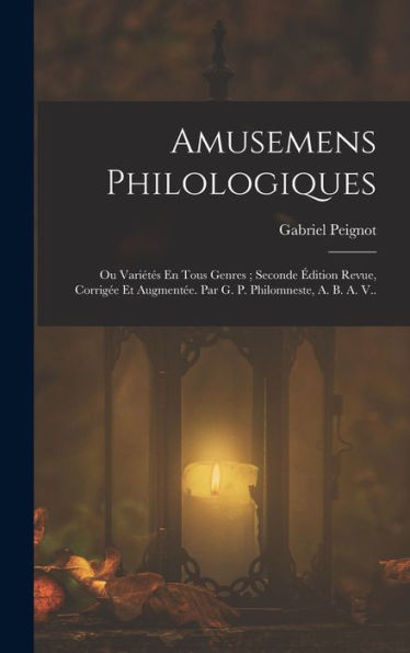 Amusemens Philologiques: Ou Variétés En Tous Genres; Seconde Édition Revue, Corrigée Et Augmentée. Par G. P. Philomneste, A. B. A. V.. (French Edition)