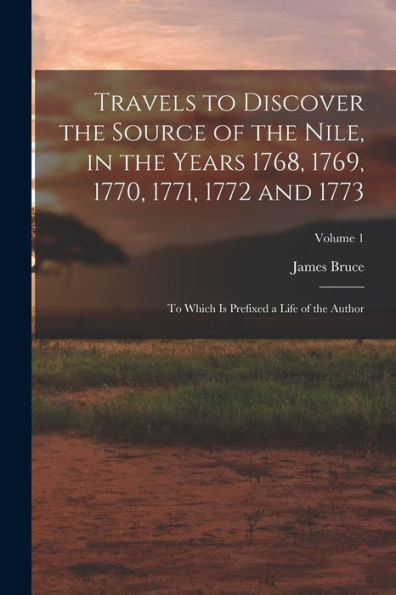 Travels To Discover The Source Of The Nile, In The Years 1768, 1769, 1770, 1771, 1772 And 1773: To Which Is Prefixed A Life Of The Author; Volume 1