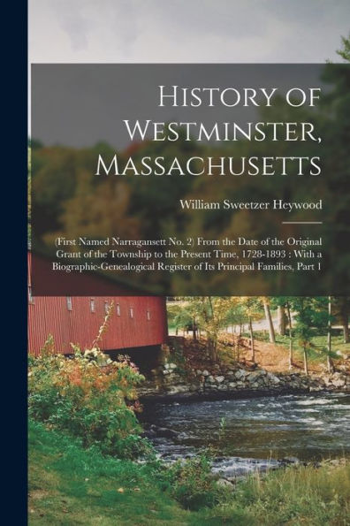 History Of Westminster, Massachusetts: (First Named Narragansett No. 2) From The Date Of The Original Grant Of The Township To The Present Time, ... Register Of Its Principal Families, Part 1