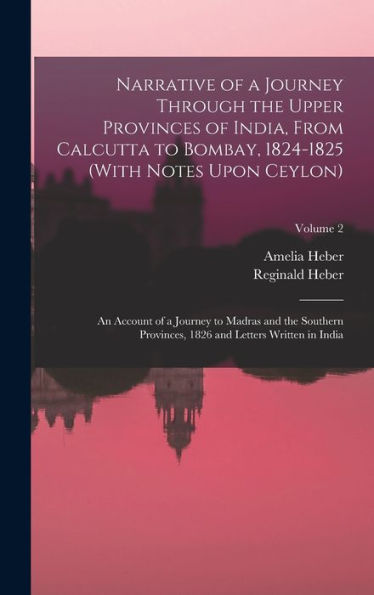 Narrative Of A Journey Through The Upper Provinces Of India, From Calcutta To Bombay, 1824-1825 (With Notes Upon Ceylon): An Account Of A Journey To ... 1826 And Letters Written In India; Volume 2