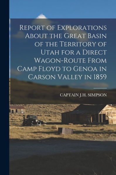 Report Of Explorations About The Great Basin Of The Territory Of Utah For A Direct Wagon-Route From Camp Floyd To Genoa In Carson Valley In 1859