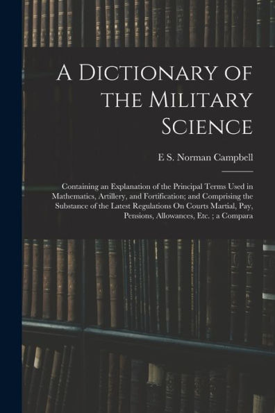 A Dictionary Of The Military Science: Containing An Explanation Of The Principal Terms Used In Mathematics, Artillery, And Fortification; And ... Pay, Pensions, Allowances, Etc.; A Compara