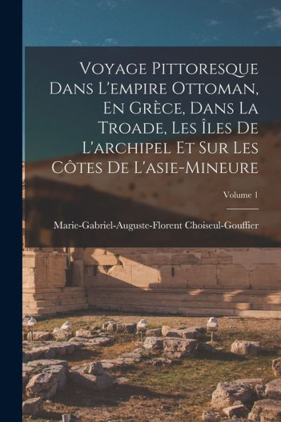 Voyage Pittoresque Dans L'Empire Ottoman, En Grèce, Dans La Troade, Les Îles De L'Archipel Et Sur Les Côtes De L'Asie-Mineure; Volume 1 (French Edition)