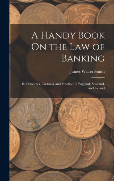 A Handy Book On The Law Of Banking: Its Principles, Customs, And Practice, In England, Scotland, And Ireland