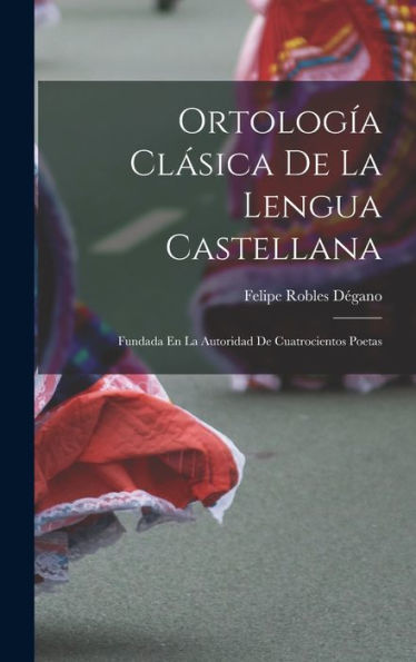 Ortología Clásica De La Lengua Castellana: Fundada En La Autoridad De Cuatrocientos Poetas (Spanish Edition)