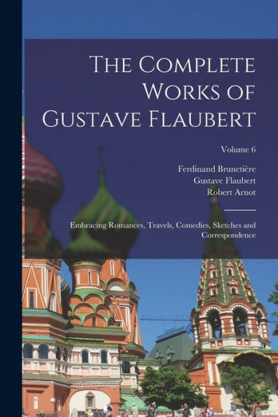 The Complete Works Of Gustave Flaubert: Embracing Romances, Travels, Comedies, Sketches And Correspondence; Volume 6