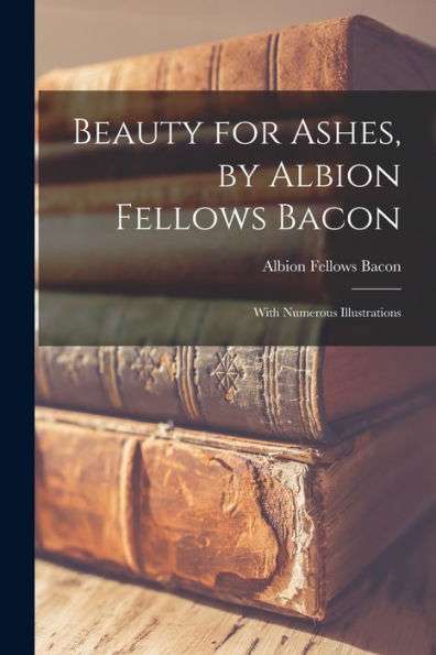 Beauty For Ashes, By Albion Fellows Bacon; With Numerous Illustrations
