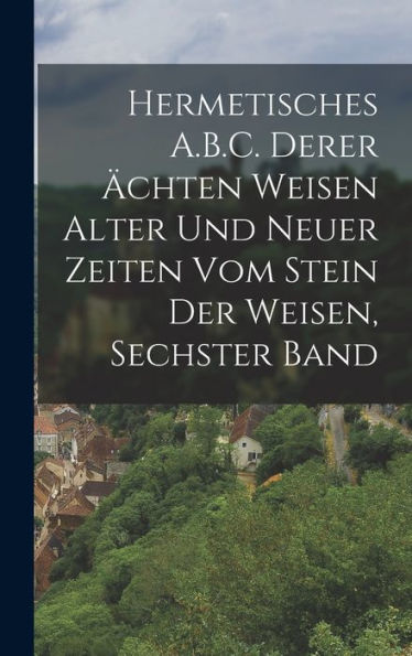 Hermetisches A.B.C. Derer Ächten Weisen Alter Und Neuer Zeiten Vom Stein Der Weisen, Sechster Band (German Edition)