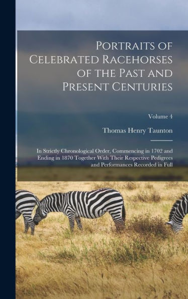 Portraits Of Celebrated Racehorses Of The Past And Present Centuries: In Strictly Chronological Order, Commencing In 1702 And Ending In 1870 Together ... And Performances Recorded In Full; Volume 4