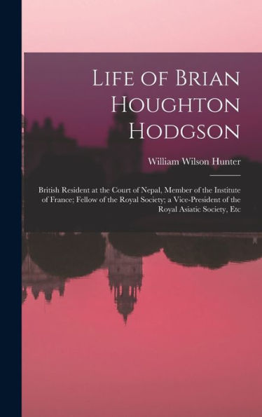 Life Of Brian Houghton Hodgson: British Resident At The Court Of Nepal, Member Of The Institute Of France; Fellow Of The Royal Society; A Vice-President Of The Royal Asiatic Society, Etc