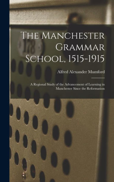 The Manchester Grammar School, 1515-1915: A Regional Study Of The Advancement Of Learning In Manchester Since The Reformation