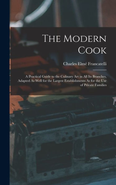 The Modern Cook: A Practical Guide To The Culinary Art In All Its Branches, Adapted As Well For The Largest Establishments As For The Use Of Private Families