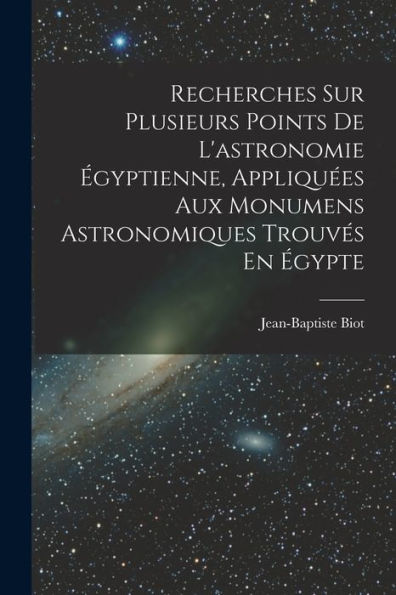 Recherches Sur Plusieurs Points De L'Astronomie Égyptienne, Appliquées Aux Monumens Astronomiques Trouvés En Égypte (French Edition)