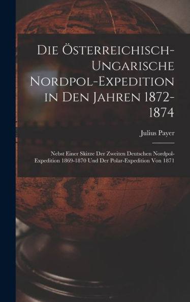 Die Österreichisch-Ungarische Nordpol-Expedition In Den Jahren 1872-1874: Nebst Einer Skizze Der Zweiten Deutschen Nordpol-Expedition 1869-1870 Und Der Polar-Expedition Von 1871 (German Edition)