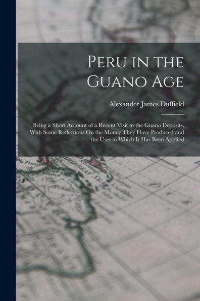 Peru In The Guano Age: Being A Short Account Of A Recent Visit To The Guano Deposits, With Some Reflections On The Money They Have Produced And The Uses To Which It Has Been Applied