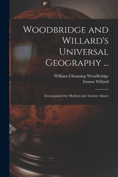 Woodbridge And Willard'S Universal Geography ...: Accompanied By Modern And Ancient Atlases