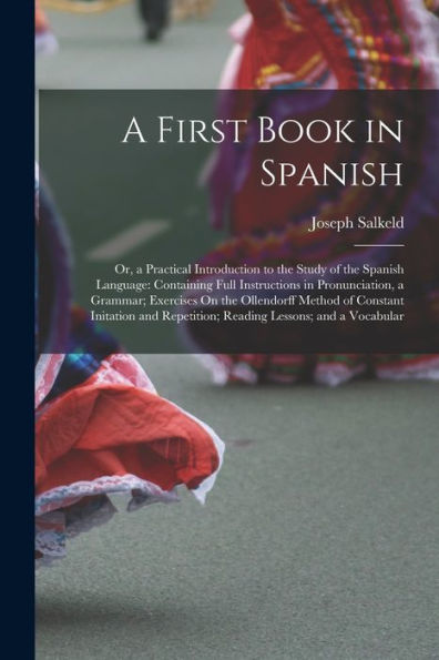 A First Book In Spanish: Or, A Practical Introduction To The Study Of The Spanish Language: Containing Full Instructions In Pronunciation, A Grammar; ... Repetition; Reading Lessons; And A Vocabular