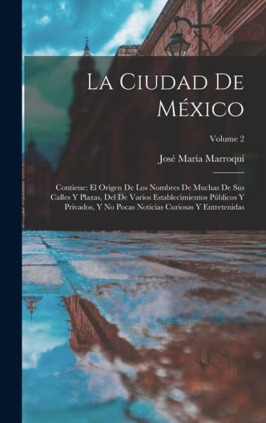 La Ciudad De México: Contiene: El Origen De Los Nombres De Muchas De Sus Calles Y Plazas, Del De Varios Establecimientos Públicos Y Privados, Y No ... Y Entretenidas; Volume 2 (Spanish Edition)