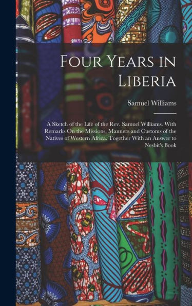 Four Years In Liberia: A Sketch Of The Life Of The Rev. Samuel Williams. With Remarks On The Missions, Manners And Customs Of The Natives Of Western Africa. Together With An Answer To Nesbit'S Book